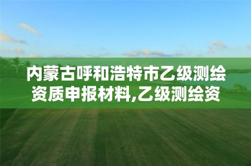 内蒙古呼和浩特市乙级测绘资质申报材料,乙级测绘资质单位查询。