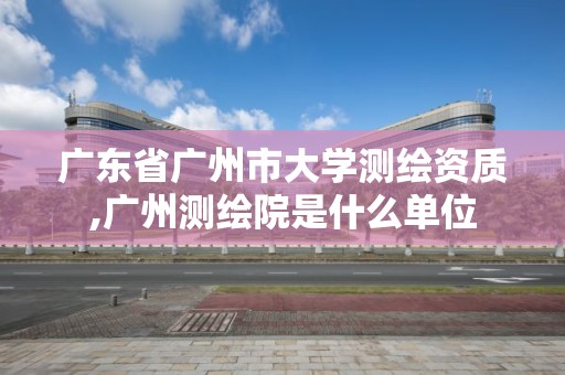 广东省广州市大学测绘资质,广州测绘院是什么单位