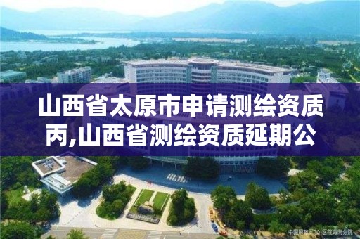 山西省太原市申请测绘资质丙,山西省测绘资质延期公告