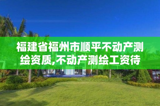 福建省福州市顺平不动产测绘资质,不动产测绘工资待遇。