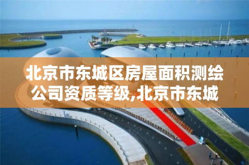 北京市东城区房屋面积测绘公司资质等级,北京市东城区房屋面积测绘公司资质等级是多少。