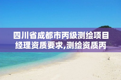 四川省成都市丙级测绘项目经理资质要求,测绘资质丙级申报条件。