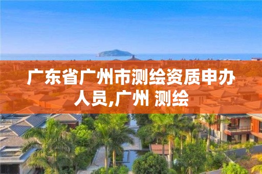 广东省广州市测绘资质申办人员,广州 测绘