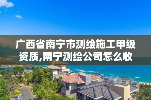 广西省南宁市测绘施工甲级资质,南宁测绘公司怎么收费标准