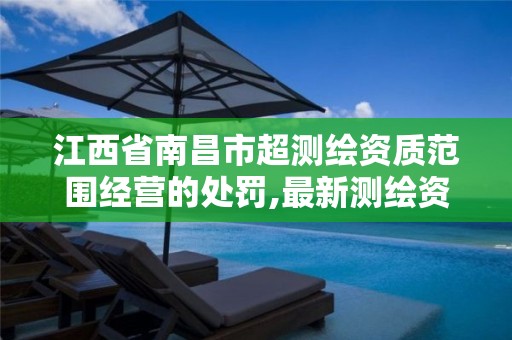 江西省南昌市超测绘资质范围经营的处罚,最新测绘资质要求。