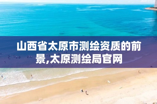 山西省太原市测绘资质的前景,太原测绘局官网