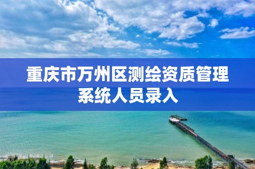 重庆市万州区测绘资质管理系统人员录入