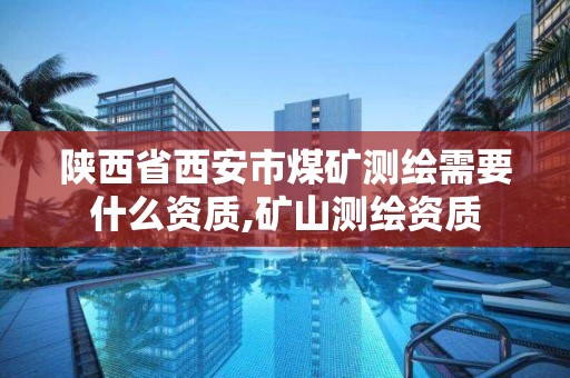 陕西省西安市煤矿测绘需要什么资质,矿山测绘资质