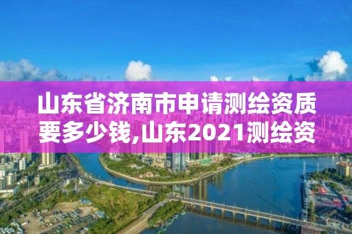 山东省济南市申请测绘资质要多少钱,山东2021测绘资质延期公告。