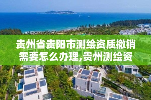 贵州省贵阳市测绘资质撤销需要怎么办理,贵州测绘资质延期。