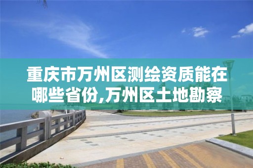 重庆市万州区测绘资质能在哪些省份,万州区土地勘察测绘队。