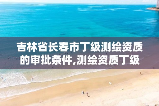 吉林省长春市丁级测绘资质的审批条件,测绘资质丁级是什么意思。