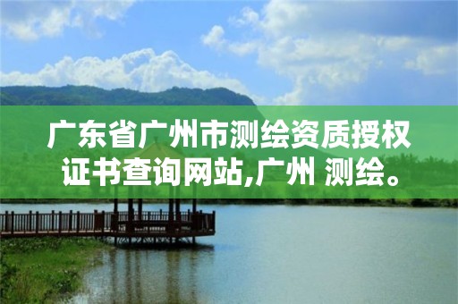 广东省广州市测绘资质授权证书查询网站,广州 测绘。