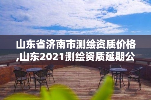 山东省济南市测绘资质价格,山东2021测绘资质延期公告