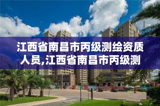 江西省南昌市丙级测绘资质人员,江西省南昌市丙级测绘资质人员名单