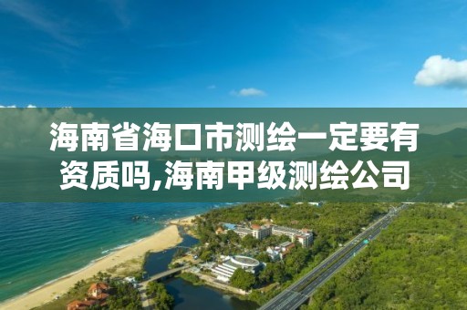 海南省海口市测绘一定要有资质吗,海南甲级测绘公司