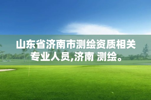 山东省济南市测绘资质相关专业人员,济南 测绘。