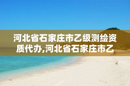 河北省石家庄市乙级测绘资质代办,河北省石家庄市乙级测绘资质代办公司电话