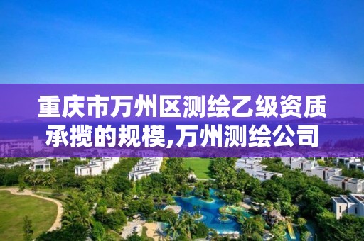 重庆市万州区测绘乙级资质承揽的规模,万州测绘公司招聘