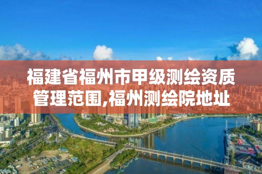 福建省福州市甲级测绘资质管理范围,福州测绘院地址。