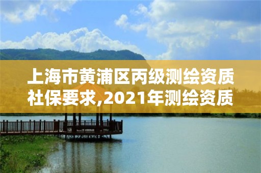 上海市黄浦区丙级测绘资质社保要求,2021年测绘资质丙级申报条件