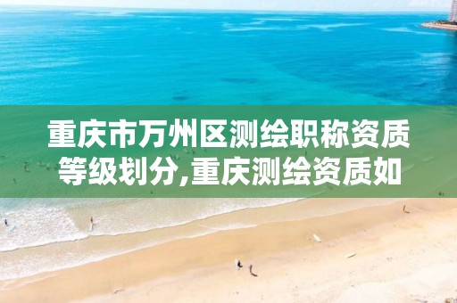 重庆市万州区测绘职称资质等级划分,重庆测绘资质如何办理