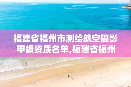 福建省福州市测绘航空摄影甲级资质名单,福建省福州市测绘航空摄影甲级资质名单公布