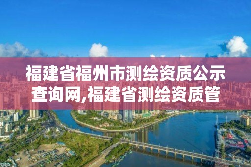 福建省福州市测绘资质公示查询网,福建省测绘资质管理系统