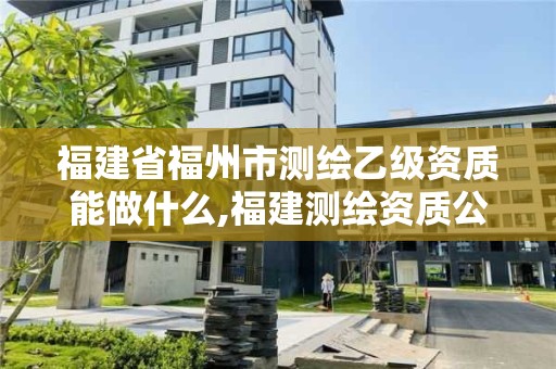 福建省福州市测绘乙级资质能做什么,福建测绘资质公司