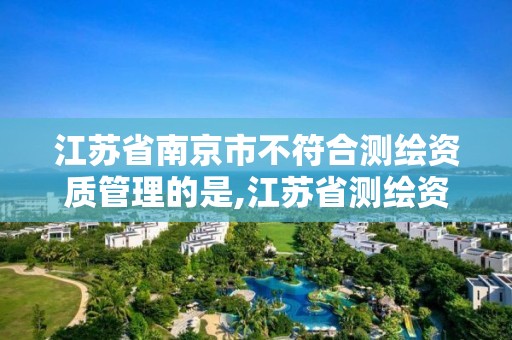 江苏省南京市不符合测绘资质管理的是,江苏省测绘资质管理实施办法。