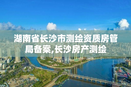 湖南省长沙市测绘资质房管局备案,长沙房产测绘