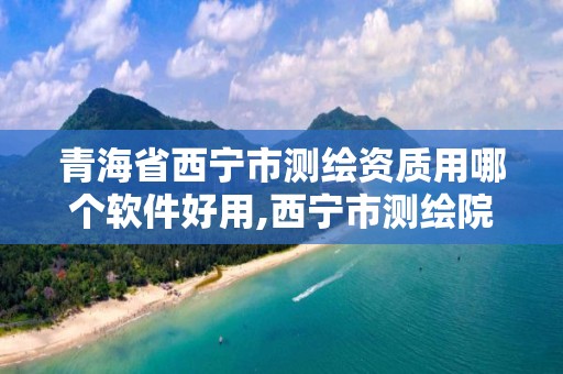 青海省西宁市测绘资质用哪个软件好用,西宁市测绘院怎么样