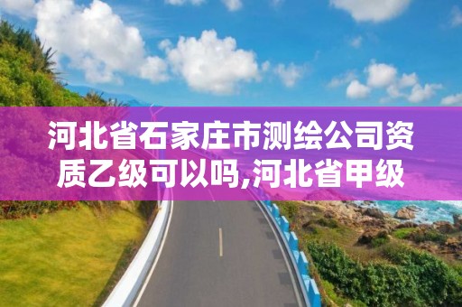 河北省石家庄市测绘公司资质乙级可以吗,河北省甲级测绘资质单位。