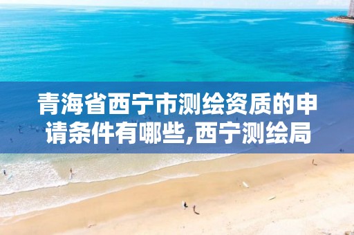 青海省西宁市测绘资质的申请条件有哪些,西宁测绘局位置。