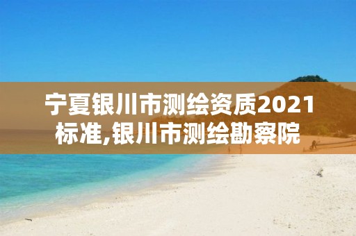 宁夏银川市测绘资质2021标准,银川市测绘勘察院