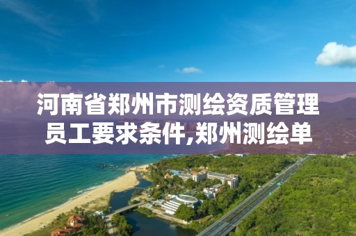 河南省郑州市测绘资质管理员工要求条件,郑州测绘单位招聘。