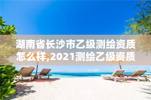 湖南省长沙市乙级测绘资质怎么样,2021测绘乙级资质要求