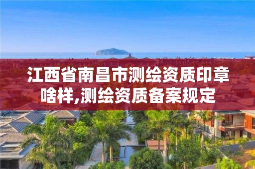 江西省南昌市测绘资质印章啥样,测绘资质备案规定