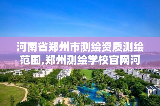 河南省郑州市测绘资质测绘范围,郑州测绘学校官网河南省测绘职业学院