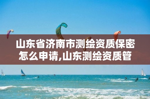 山东省济南市测绘资质保密怎么申请,山东测绘资质管理平台