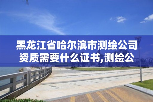 黑龙江省哈尔滨市测绘公司资质需要什么证书,测绘公司的资质去哪里申请。