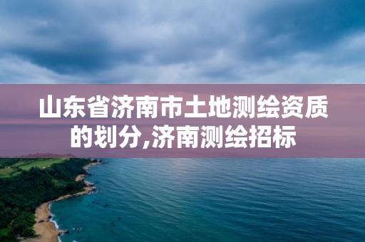 山东省济南市土地测绘资质的划分,济南测绘招标