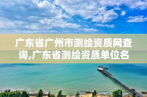 广东省广州市测绘资质网查询,广东省测绘资质单位名单