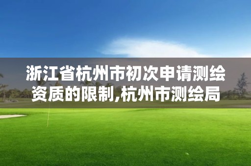 浙江省杭州市初次申请测绘资质的限制,杭州市测绘局官网。