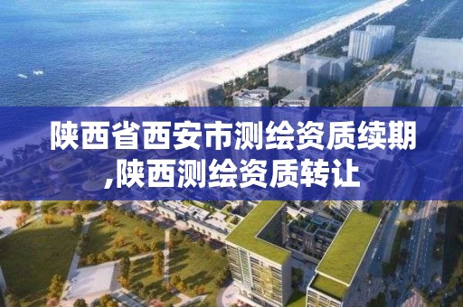 陕西省西安市测绘资质续期,陕西测绘资质转让