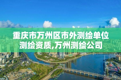 重庆市万州区市外测绘单位测绘资质,万州测绘公司