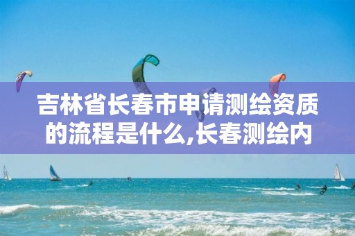 吉林省长春市申请测绘资质的流程是什么,长春测绘内业招聘。