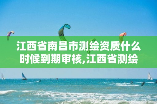 江西省南昌市测绘资质什么时候到期审核,江西省测绘资质查询。