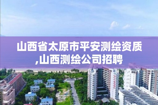 山西省太原市平安测绘资质,山西测绘公司招聘