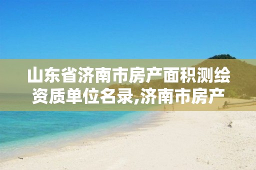 山东省济南市房产面积测绘资质单位名录,济南市房产测绘实施细则。